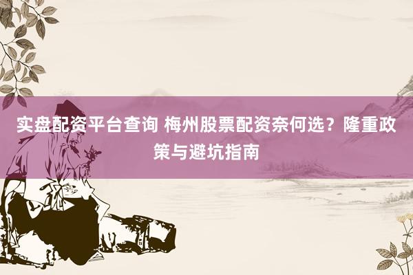 实盘配资平台查询 梅州股票配资奈何选？隆重政策与避坑指南