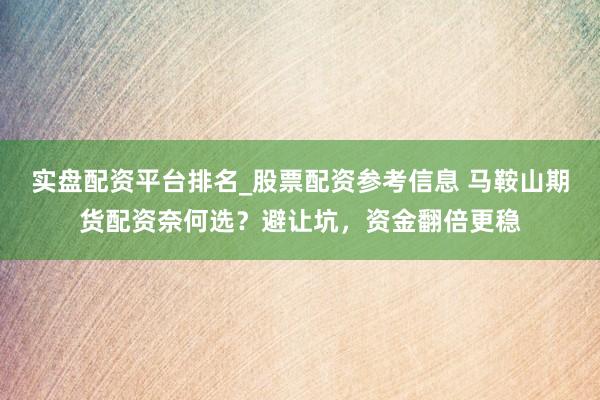 实盘配资平台排名_股票配资参考信息 马鞍山期货配资奈何选?避让坑,资金翻倍更稳