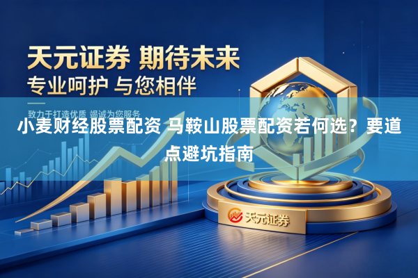 小麦财经股票配资 马鞍山股票配资若何选？要道点避坑指南