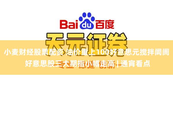 小麦财经股票配资 油价重上100好意思元搅拌阛阓 好意思股三大期指小幅走高 | 通宵看点