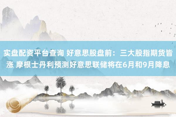 实盘配资平台查询 好意思股盘前：三大股指期货皆涨 摩根士丹利预测好意思联储将在6月和9月降息