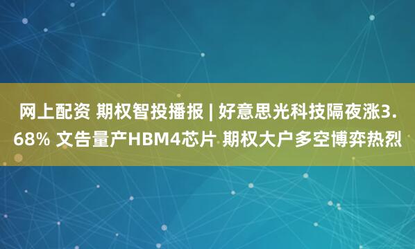 网上配资 期权智投播报 | 好意思光科技隔夜涨3.68% 文告量产HBM4芯片 期权大户多空博弈热烈