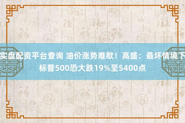 实盘配资平台查询 油价涨势难歇！高盛：最坏情境下标普500恐大跌19%至5400点