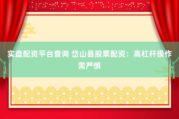 实盘配资平台查询 岱山县股票配资：高杠杆操作需严慎
