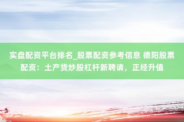 实盘配资平台排名_股票配资参考信息 德阳股票配资：土产货炒股杠杆新聘请，正经升值