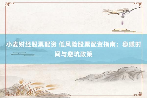 小麦财经股票配资 低风险股票配资指南：稳赚时间与避坑政策