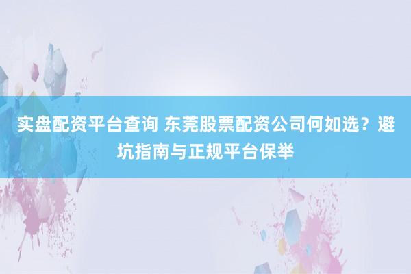 实盘配资平台查询 东莞股票配资公司何如选？避坑指南与正规平台保举